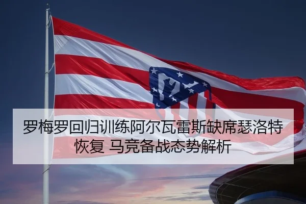 罗梅罗回归训练阿尔瓦雷斯缺席瑟洛特恢复 马竞备战态势解析